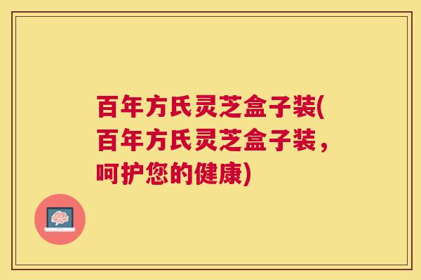 百年方氏灵芝盒子装(百年方氏灵芝盒子装,呵护您的健康) 百年方氏灵芝盒子装(百年方氏灵芝盒子装,呵护您的健康)