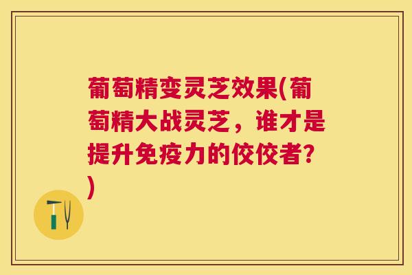 葡萄精变灵芝效果(葡萄精大战灵芝,谁才是提升免疫力的佼佼者?) 葡萄精变灵芝效果(葡萄精大战灵芝,谁才是提升免疫力的佼佼者?)