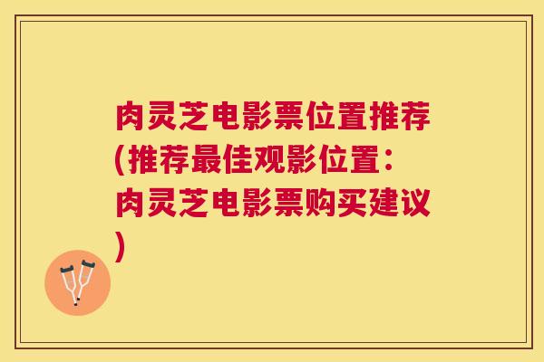 肉灵芝电影票位置推荐(推荐佳观影位置：肉灵芝电影票购买建议)