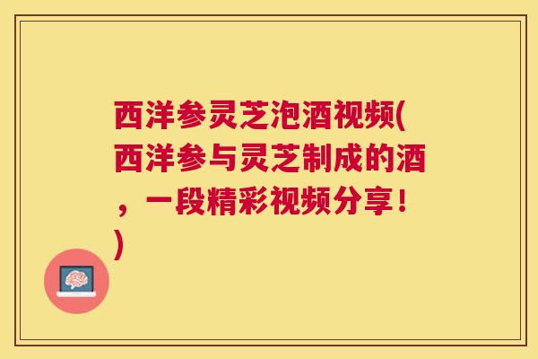西洋参灵芝泡酒视频(西洋参与灵芝制成的酒,一段精彩视频分享!) 西洋参灵芝泡酒视频(西洋参与灵芝制成的酒,一段精彩视频分享!)