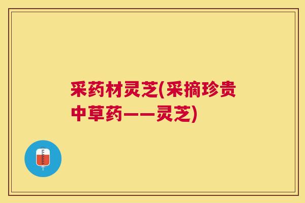 采药材灵芝(采摘珍贵中草药——灵芝) 采药材灵芝(采摘珍贵中草药——灵芝)