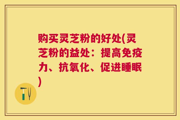 购买灵芝粉的好处(灵芝粉的益处:提高免疫力、、促进) 购买灵芝粉的好处(灵芝粉的益处:提高免疫力、、促进)