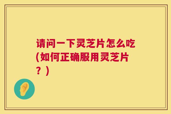 请问一下灵芝片怎么吃(如何正确服用灵芝片?) 请问一下灵芝片怎么吃(如何正确服用灵芝片?)