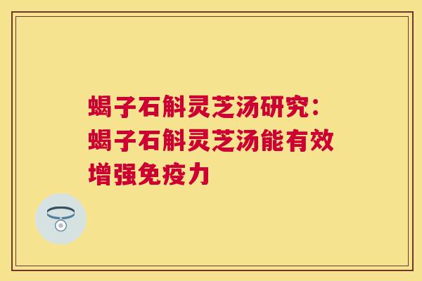 蝎子石斛灵芝汤研究:蝎子石斛灵芝汤能有效增强免疫力 蝎子石斛灵芝汤研究:蝎子石斛灵芝汤能有效增强免疫力