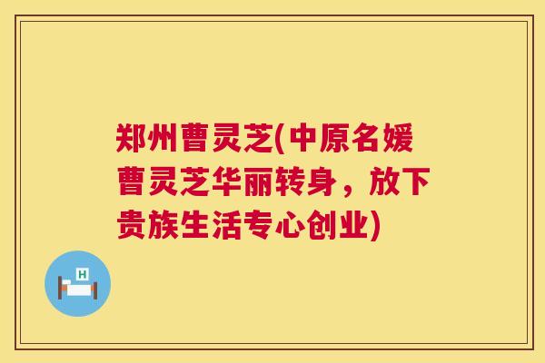 郑州曹灵芝(中原名媛曹灵芝华丽转身,放下贵族生活专心创业) 郑州曹灵芝(中原名媛曹灵芝华丽转身,放下贵族生活专心创业)
