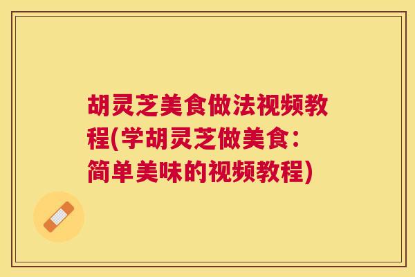 胡灵芝美食做法视频教程(学胡灵芝做美食:简单美味的视频教程) 胡灵芝美食做法视频教程(学胡灵芝做美食:简单美味的视频教程)