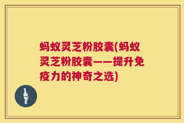 蚂蚁灵芝粉胶囊(蚂蚁灵芝粉胶囊——提升免疫力的神奇之选) 蚂蚁灵芝粉胶囊(蚂蚁灵芝粉胶囊——提升免疫力的神奇之选)