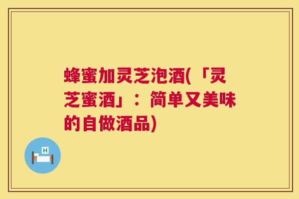 蜂蜜加灵芝泡酒(「灵芝蜜酒」：简单又美味的自做酒品)