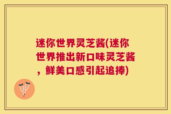 迷你世界灵芝酱(迷你世界推出新口味灵芝酱，鲜美口感引起追捧)