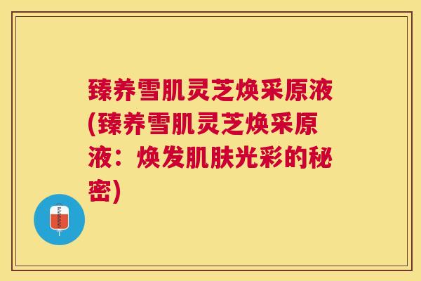 臻养雪肌灵芝焕采原液(臻养雪肌灵芝焕采原液:焕发光彩的秘密) 臻养雪肌灵芝焕采原液(臻养雪肌灵芝焕采原液:焕发光彩的秘密)