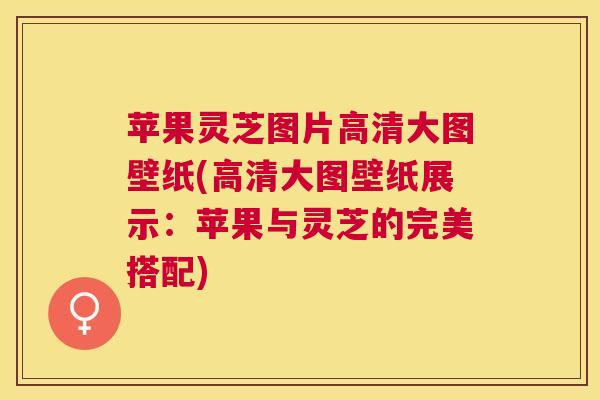 苹果灵芝图片高清大图壁纸(高清大图壁纸展示:苹果与灵芝的完美搭配) 苹果灵芝图片高清大图壁纸(高清大图壁纸展示:苹果与灵芝的完美搭配)