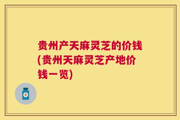 贵州产天麻灵芝的价钱(贵州天麻灵芝产地价钱一览) 贵州产天麻灵芝的价钱(贵州天麻灵芝产地价钱一览)