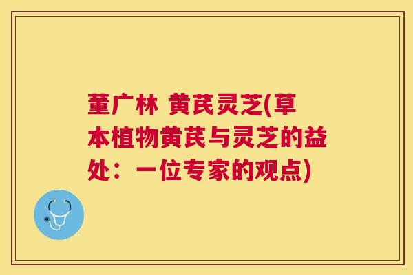 董广林 黄芪灵芝(草本植物黄芪与灵芝的益处：一位专家的观点)