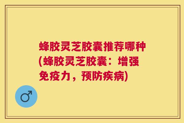 蜂胶灵芝胶囊推荐哪种(蜂胶灵芝胶囊：增强免疫力，)