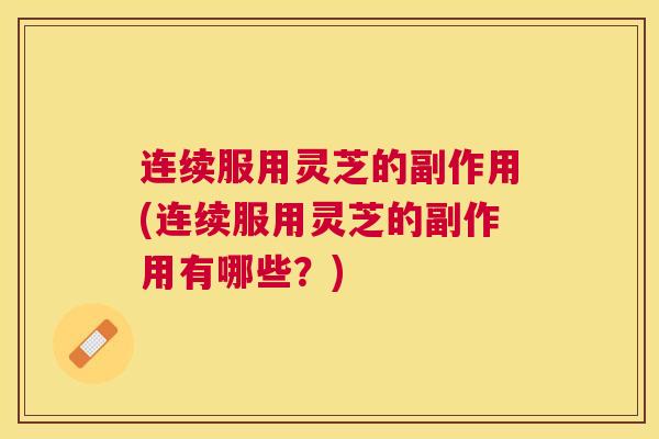 连续服用灵芝的副作用(连续服用灵芝的副作用有哪些?) 连续服用灵芝的副作用(连续服用灵芝的副作用有哪些?)