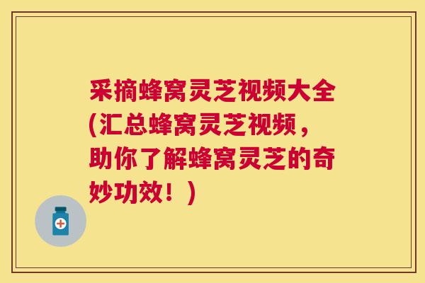 采摘蜂窝灵芝视频大全(汇总蜂窝灵芝视频，助你了解蜂窝灵芝的奇妙功效！)