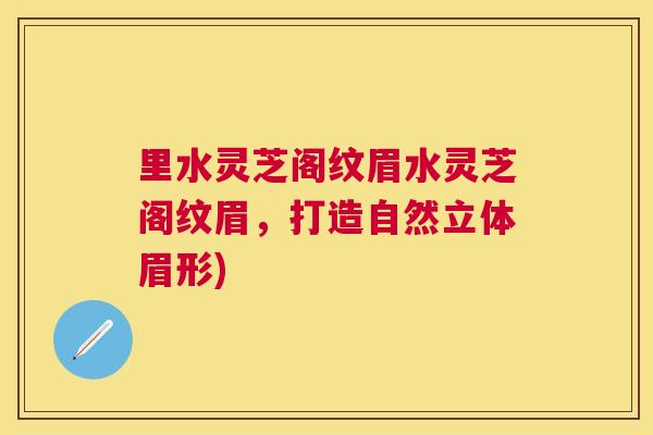 里水灵芝阁纹眉水灵芝阁纹眉,打造自然立体眉形) 里水灵芝阁纹眉水灵芝阁纹眉,打造自然立体眉形)