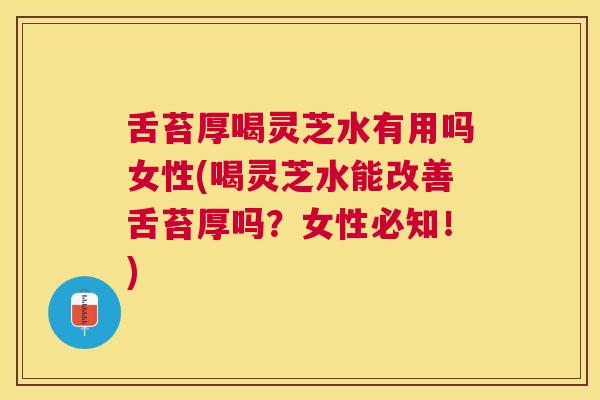 舌苔厚喝灵芝水有用吗女性(喝灵芝水能改善舌苔厚吗?女性必知!) 舌苔厚喝灵芝水有用吗女性(喝灵芝水能改善舌苔厚吗?女性必知!)
