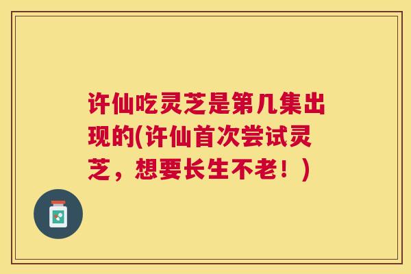 许仙吃灵芝是第几集出现的(许仙首次尝试灵芝,想要长生不老!) 许仙吃灵芝是第几集出现的(许仙首次尝试灵芝,想要长生不老!)