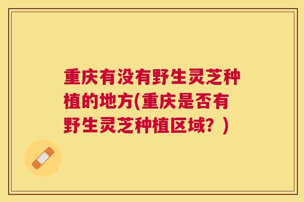 重庆有没有野生灵芝种植的地方(重庆是否有野生灵芝种植区域？)