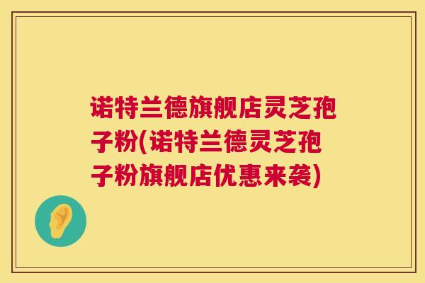 诺特兰德旗舰店灵芝孢子粉(诺特兰德灵芝孢子粉旗舰店优惠来袭)