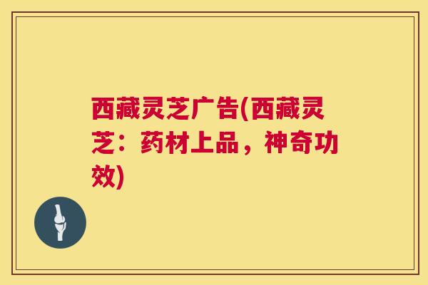 西藏灵芝广告(西藏灵芝：药材上品，神奇功效)