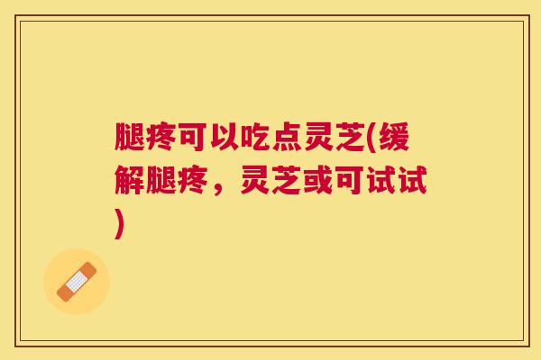 腿疼可以吃点灵芝(缓解腿疼,灵芝或可试试) 腿疼可以吃点灵芝(缓解腿疼,灵芝或可试试)