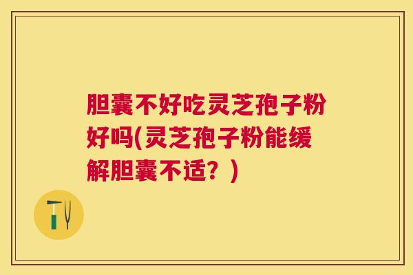 胆囊不好吃灵芝孢子粉好吗(灵芝孢子粉能缓解胆囊不适？)