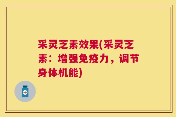 采灵芝素效果(采灵芝素:增强免疫力,调节身体机能) 采灵芝素效果(采灵芝素:增强免疫力,调节身体机能)