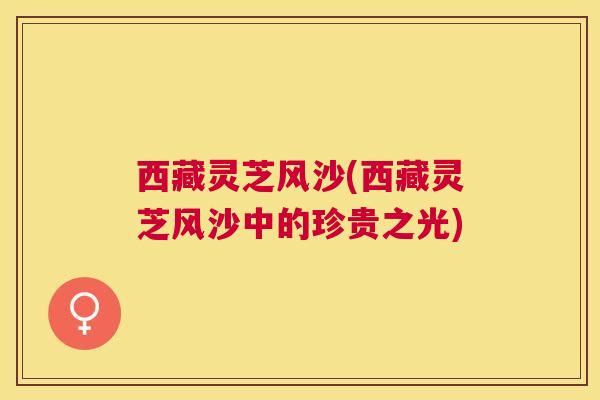 西藏灵芝风沙(西藏灵芝风沙中的珍贵之光)