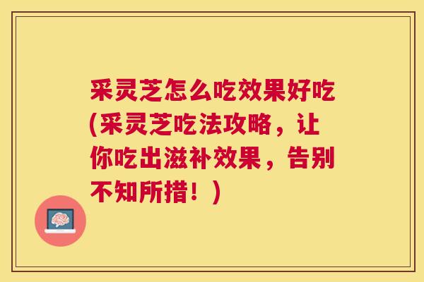 采灵芝怎么吃效果好吃(采灵芝吃法攻略,让你吃出滋补效果,告别不知所措!) 采灵芝怎么吃效果好吃(采灵芝吃法攻略,让你吃出滋补效果,告别不知所措!)