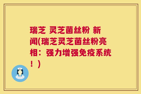 瑞芝 灵芝菌丝粉 新闻(瑞芝灵芝菌丝粉亮相：强力增强免疫系统！)