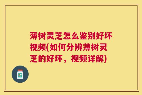 薄树灵芝怎么鉴别好坏视频(如何分辨薄树灵芝的好坏，视频详解)