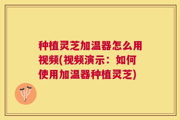 种植灵芝加温器怎么用视频(视频演示:如何使用加温器种植灵芝) 种植灵芝加温器怎么用视频(视频演示:如何使用加温器种植灵芝)