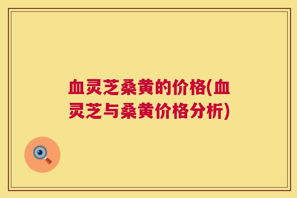 灵芝桑黄的价格(灵芝与桑黄价格分析)