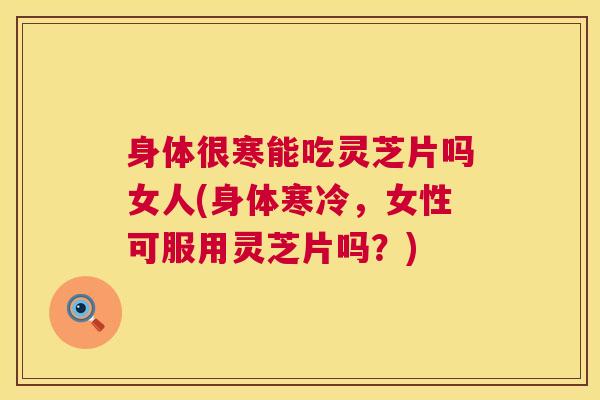 身体很寒能吃灵芝片吗女人(身体寒冷,女性可服用灵芝片吗?) 身体很寒能吃灵芝片吗女人(身体寒冷,女性可服用灵芝片吗?)