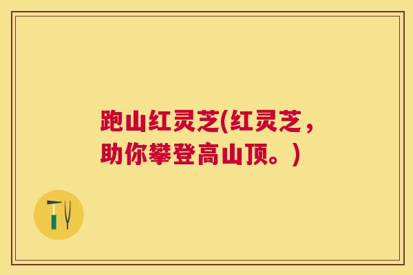 跑山红灵芝(红灵芝,助你攀登高山顶。) 跑山红灵芝(红灵芝,助你攀登高山顶。)