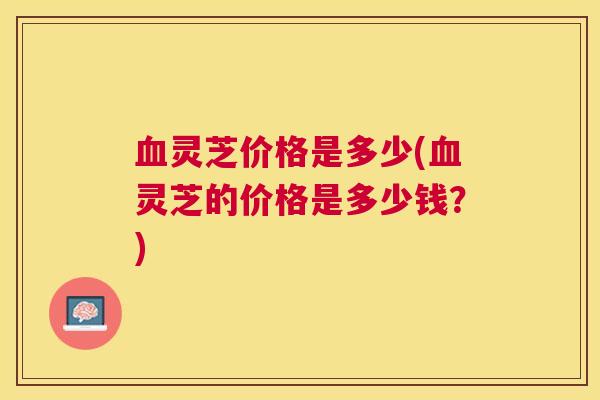 灵芝价格是多少(灵芝的价格是多少钱?) 灵芝价格是多少(灵芝的价格是多少钱?)