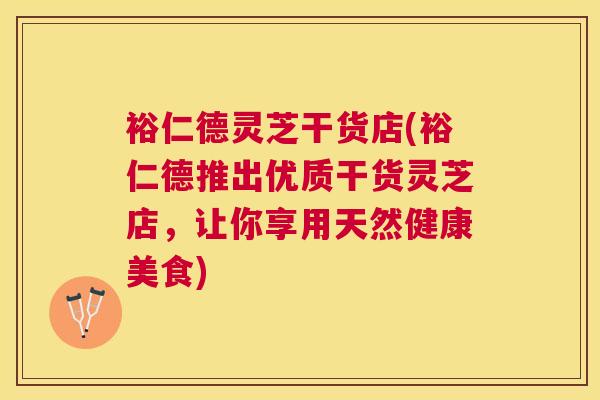 裕仁德灵芝干货店(裕仁德推出优质干货灵芝店，让你享用天然健康美食)