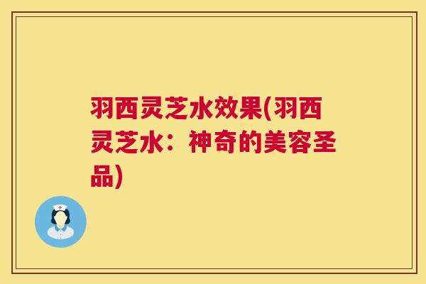 羽西灵芝水效果(羽西灵芝水：神奇的美容圣品)