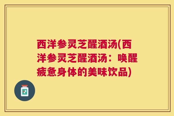 西洋参灵芝醒酒汤(西洋参灵芝醒酒汤：唤醒疲惫身体的美味饮品)