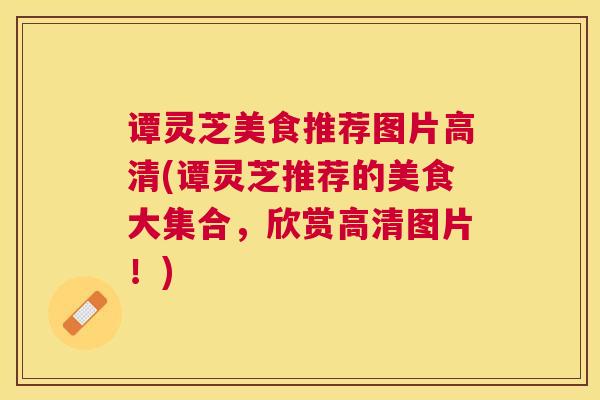 谭灵芝美食推荐图片高清(谭灵芝推荐的美食大集合，欣赏高清图片！)
