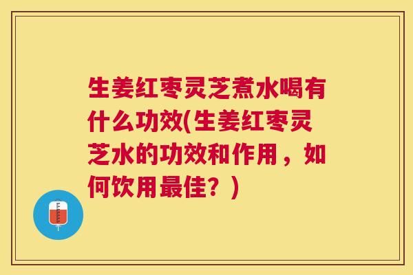 生姜红枣灵芝煮水喝有什么功效(生姜红枣灵芝水的功效和作用,如何饮用佳?) 生姜红枣灵芝煮水喝有什么功效(生姜红枣灵芝水的功效和作用,如何饮用佳?)