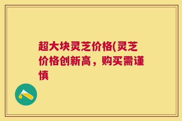 超大块灵芝价格(灵芝价格创新高,购买需谨慎 超大块灵芝价格(灵芝价格创新高,购买需谨慎