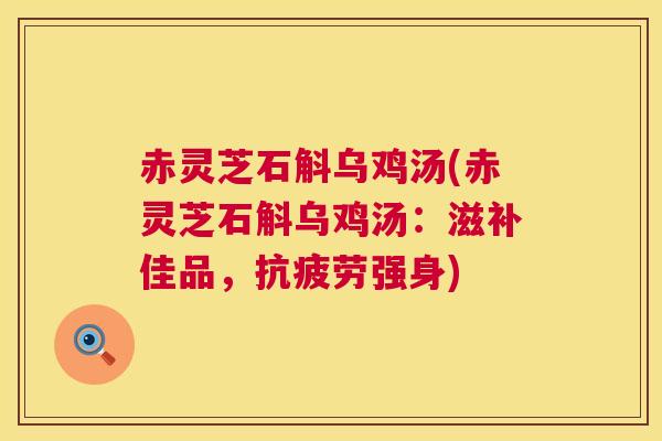 赤灵芝石斛乌鸡汤(赤灵芝石斛乌鸡汤:滋补佳品,强身) 赤灵芝石斛乌鸡汤(赤灵芝石斛乌鸡汤:滋补佳品,强身)