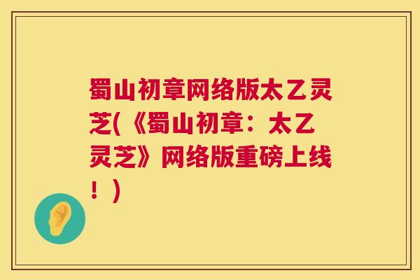 蜀山初章网络版太乙灵芝(《蜀山初章：太乙灵芝》网络版重磅上线！)