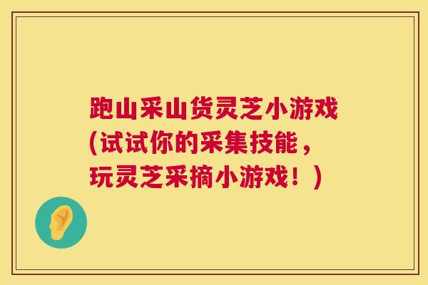 跑山采山货灵芝小游戏(试试你的采集技能，玩灵芝采摘小游戏！)