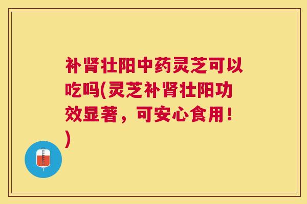 补壮阳灵芝可以吃吗(灵芝补壮阳功效显著,可安心食用!) 补壮阳灵芝可以吃吗(灵芝补壮阳功效显著,可安心食用!)