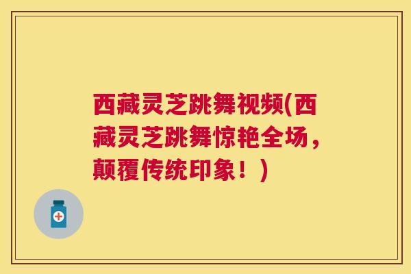 西藏灵芝跳舞视频(西藏灵芝跳舞惊艳全场,颠覆传统印象!) 西藏灵芝跳舞视频(西藏灵芝跳舞惊艳全场,颠覆传统印象!)
