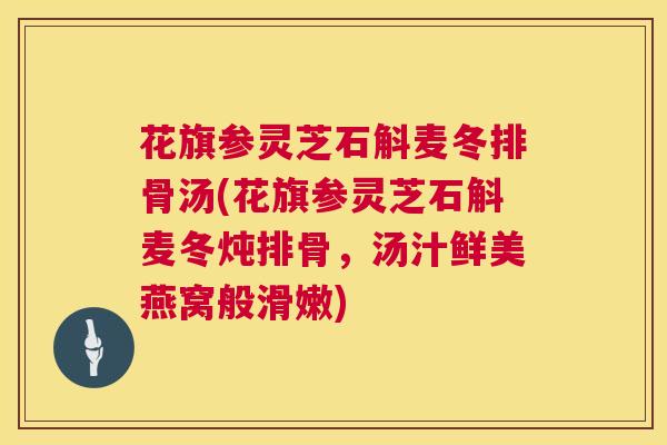 花旗参灵芝石斛麦冬排骨汤(花旗参灵芝石斛麦冬炖排骨,汤汁鲜美燕窝般滑嫩) 花旗参灵芝石斛麦冬排骨汤(花旗参灵芝石斛麦冬炖排骨,汤汁鲜美燕窝般滑嫩)